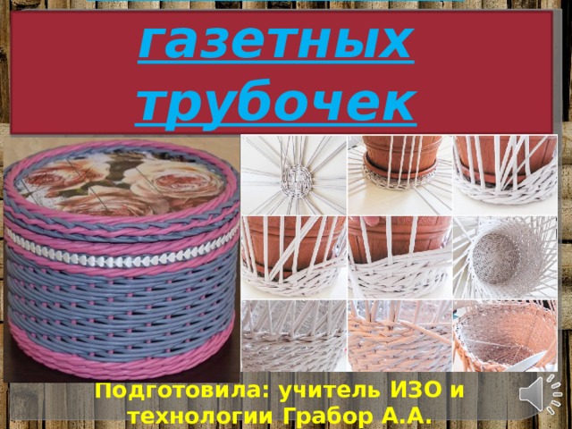 Плетение из газетных трубочек Подготовила: учитель ИЗО и технологии Грабор А.А. 