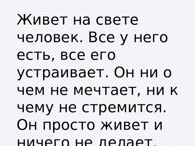 Живет на свете человек. Все у него есть, все его устраивает. Он ни о чем не мечтает, ни к чему не стремится. Он просто живет и ничего не делает.