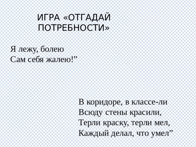 ИГРА «ОТГАДАЙ ПОТРЕБНОСТИ» Я лежу, болею  Сам себя жалею!” В коридоре, в классе-ли  Всюду стены красили,  Терли краску, терли мел,  Каждый делал, что умел”