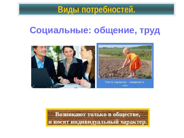 Виды потребностей. Социальные: общение, труд Возникают только в обществе, и носят индивидуальный характер.
