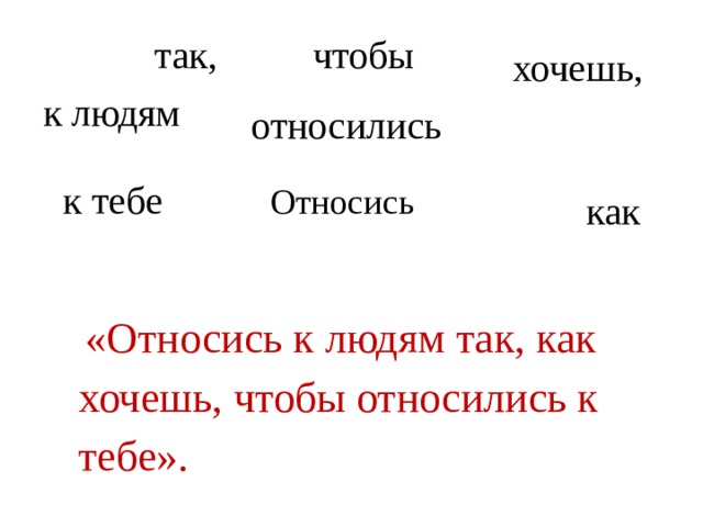 так, чтобы хочешь, к людям относились к тебе Относись как «Относись к людям так, как хочешь, чтобы относились к тебе».