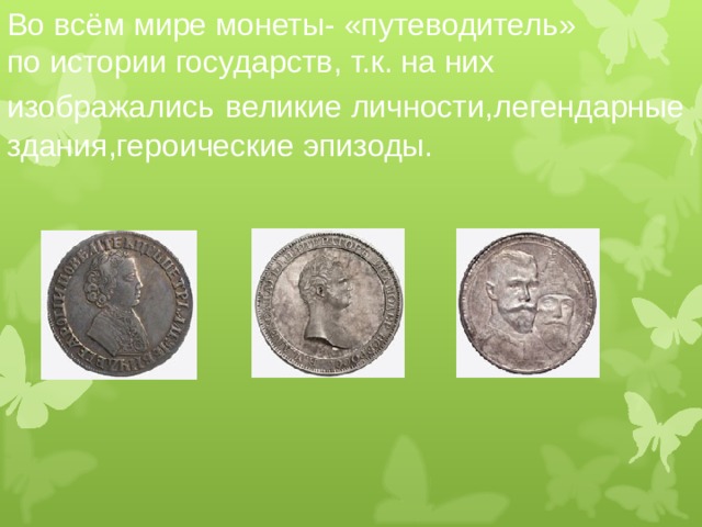 Во всём мире монеты- «путеводитель»  по истории государств , т.к. на них изображались  великие личности , легендарные здания , героические эпизоды.   