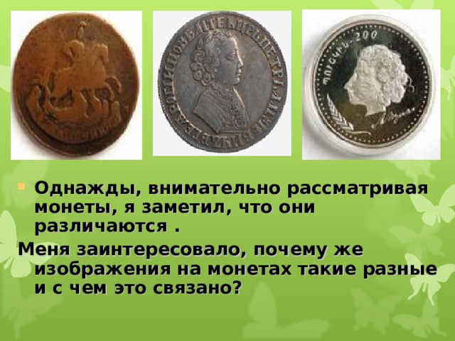 Однажды, внимательно рассматривая монеты, я заметил, что они различаются . Меня заинтересовало, почему же изображения на монетах такие разные и с чем это связано?  