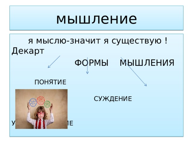 мышление  я мыслю-значит я существую ! Декарт  ФОРМЫ МЫШЛЕНИЯ  ПОНЯТИЕ  СУЖДЕНИЕ  УМОЗАКЛЮЧЕНИЕ 