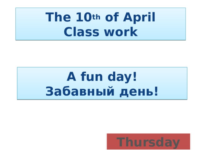The 10 th of April  Class work A fun day! Забавный день! Thursday 