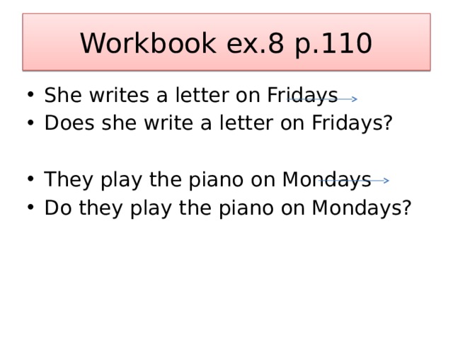Workbook ex.8 p.110 She writes a letter on Fridays Does she write a letter on Fridays? They play the piano on Mondays Do they play the piano on Mondays? 