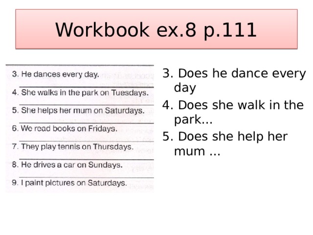 Workbook ex.8 p.111 3. Does he dance every day 4. Does she walk in the park… 5. Does she help her mum … 