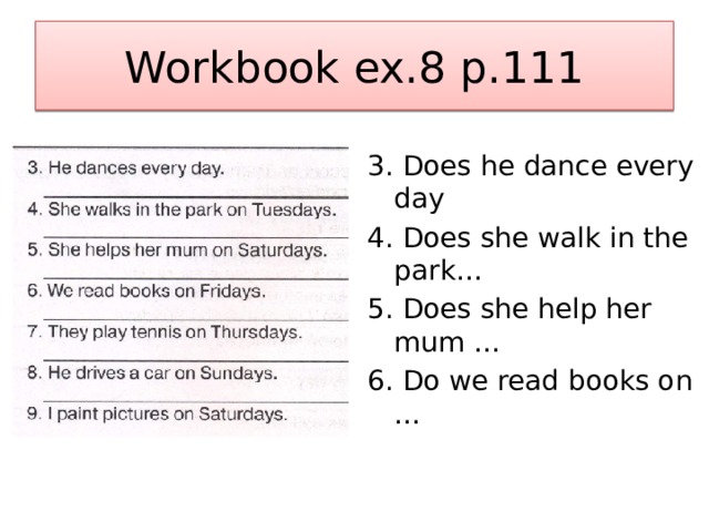 Workbook ex.8 p.111 3. Does he dance every day 4. Does she walk in the park… 5. Does she help her mum … 6. Do we read books on … 