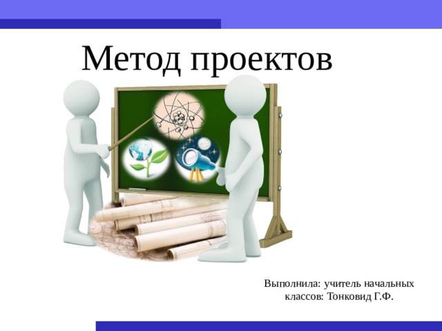 Метод проектов Выполнила: учитель начальных классов: Тонковид Г.Ф. 