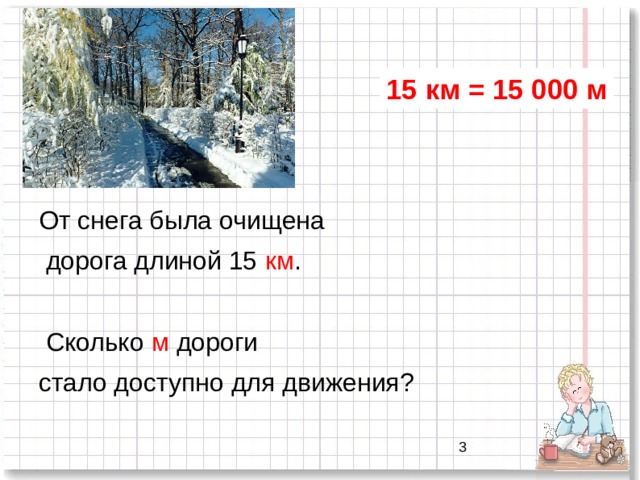 15 км = 15 000 м От снега была очищена  дорога длиной 15 км .  Сколько м дороги стало доступно для движения? 