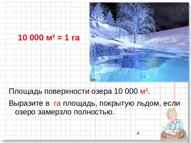10 000 м ² = 1 га Площадь поверхности озера 10 000 м ² . Выразите в га площадь, покрытую льдом, если озеро замерзло полностью. 