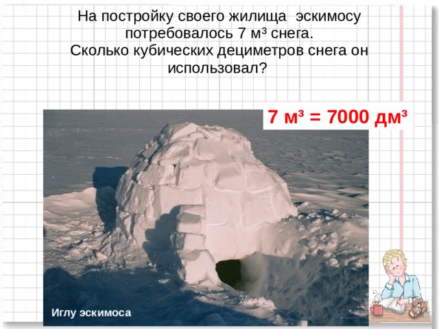 На постройку своего жилища эскимосу потребовалось 7 м ³ снега.  Сколько кубических дециметров снега он использовал? 7 м ³ = 7000 дм ³ Иглу эскимоса 