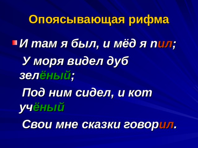 Опоясывающая рифма И там я был, и мёд я п ил ;  У моря видел дуб зел ёный ;  Под ним сидел, и кот уч ёный  Свои мне сказки говор ил . 