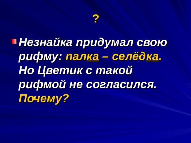 ? Незнайка придумал свою рифму: пал ка – селёд ка . Но Цветик с такой рифмой не согласился. Почему?   
