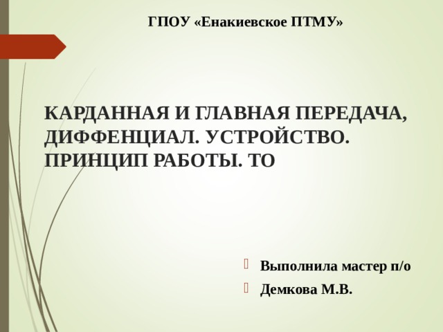  ГПОУ «Енакиевское ПТМУ»     КАРДАННАЯ И ГЛАВНАЯ ПЕРЕДАЧА, ДИФФЕНЦИАЛ. УСТРОЙСТВО. ПРИНЦИП РАБОТЫ. ТО Выполнила мастер п/о Демкова М.В. 