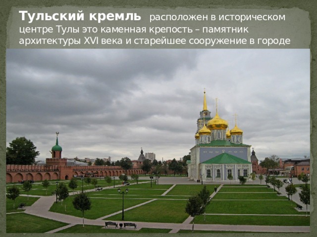 Тульский кремль  расположен в историческом центре Тулы это каменная крепость – памятник архитектуры XVI века и старейшее сооружение в городе 
