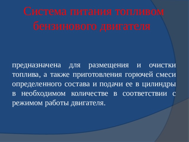 Система питания топливом бензинового двигателя   предназначена для размещения и очистки топлива, а также приготовления горючей смеси определенного состава и подачи ее в цилиндры в необходимом количестве в соответствии с режимом работы двигателя. 