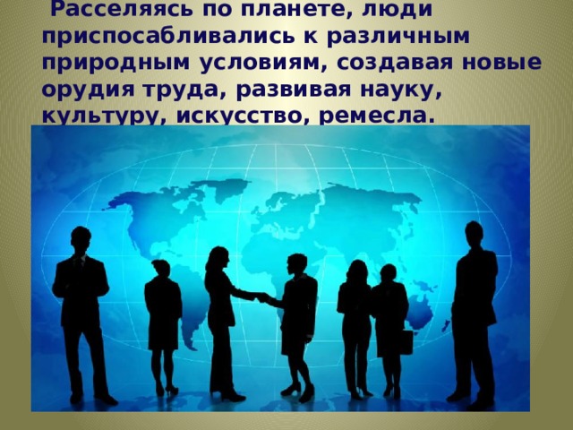   Расселяясь по планете, люди приспосабливались к различным природным условиям, создавая новые орудия труда, развивая науку, культуру, искусство, ремесла.  