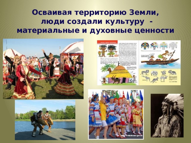 Осваивая территорию Земли,  люди создали культуру -  материальные и духовные ценности 