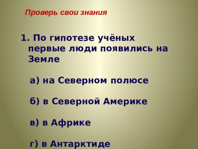 Проверь свои знания 1. По гипотезе учёных первые люди появились на Земле   а) на Северном полюсе   б) в Северной Америке   в) в Африке   г) в Антарктиде 