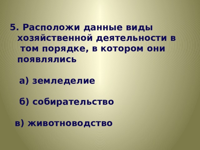 5. Расположи данные виды хозяйственной деятельности в том порядке, в котором они появлялись   а) земледелие   б) собирательство   в) животноводство 