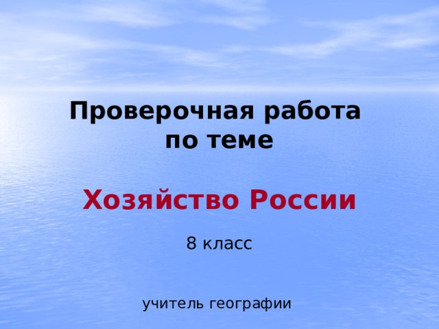 Проверочная работа  по теме   Хозяйство России   8 класс    учитель географии    Поповская Наталья Ивановна   