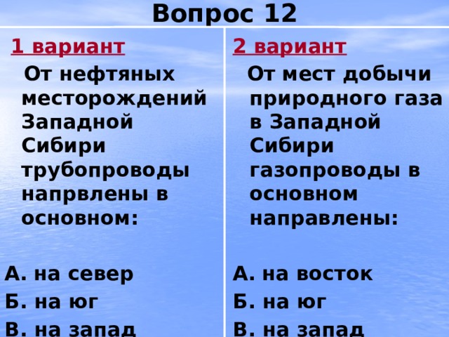 Вопрос 12  1 вариант 2 вариант  От нефтяных месторождений Западной Сибири трубопроводы напрвлены в основном:  От мест добычи природного газа в Западной Сибири газопроводы в основном направлены:   А.  на север А.  на восток Б. на юг Б. на юг В. на запад В. на запад 