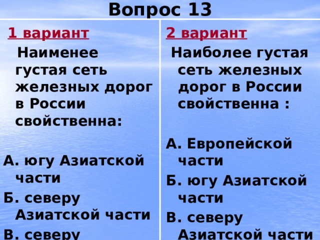 Вопрос 13  1 вариант 2 вариант  Наименее густая сеть железных дорог в России свойственна:  Наиболее густая сеть железных дорог в России свойственна :   А.  югу Азиатской части А.  Европейской части Б. северу Азиатской части Б. югу Азиатской части В. северу Европейской части В. северу Азиатской части 