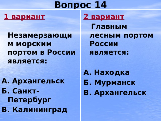 Вопрос 14  1 вариант 2 вариант  Незамерзающим морским портом в России является:  Главным лесным портом России является:   А.  Архангельск А.  Находка Б. Санкт-Петербург Б. Мурманск В. Калининград В. Архангельск 