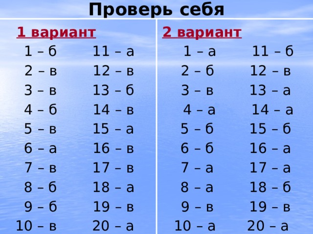 Проверь себя 2 вариант  1 вариант  1 – а 11 – б  1 – б 11 – а  2 – в 12 – в  2 – б 12 – в  3 – в 13 – б  3 – в 13 – а  4 – а 14 – а  4 – б 14 – в  5 – в 15 – а  5 – б 15 – б  6 – а 16 – в  6 – б 16 – а  7 – в 17 – в  7 – а 17 – а  8 – а 18 – б  8 – б 18 – а  9 – в 19 – в  9 – б 19 – в 10 – а 20 – а 10 – в 20 – а 