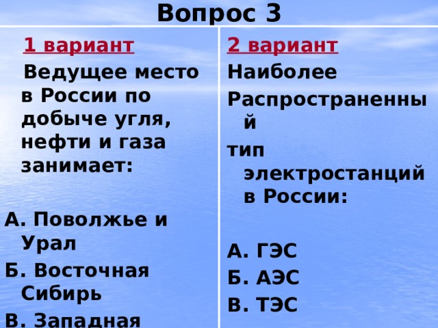 Вопрос 3 2 вариант  1 вариант Наиболее  Ведущее место в России по добыче угля, нефти и газа занимает:  Распространенный А.  Поволжье и Урал тип электростанций в России: Б. Восточная Сибирь  В. Западная Сибирь А. ГЭС Б. АЭС В. ТЭС 