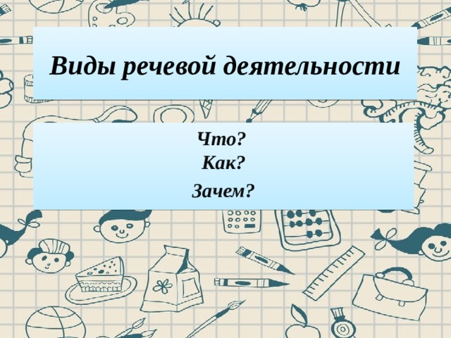 Виды речевой деятельности Что?  Как? Зачем? 