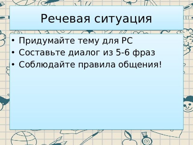 Речевая ситуация Придумайте тему для РС Составьте диалог из 5-6 фраз Соблюдайте правила общения! 