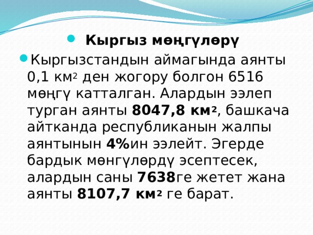 Кыргыз мөңгүлөрү Кыргызстандын аймагында аянты 0,1 км 2  ден жогору болгон 6516 мөңгү катталган. Алардын ээлеп турган аянты 8047,8 км 2 , башкача айтканда республиканын жалпы аянтынын 4% ин ээлейт. Эгерде бардык мөнгүлөрдү эсептесек, алардын саны 7638 ге жетет жана аянты 8107,7 км 2  ге барат. 