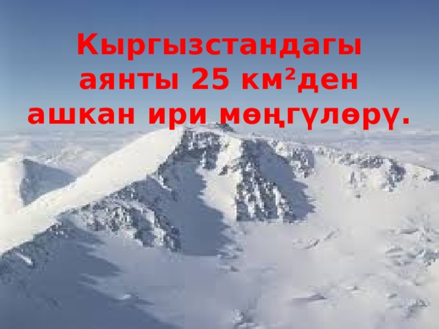 Кыргызстандагы аянты 25 км²ден ашкан ири мөңгүлөрү.   