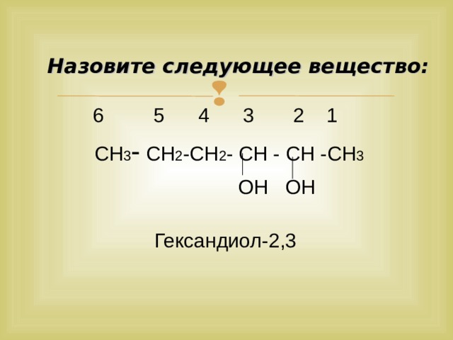   Назовите следующее вещество:  6 5 4 3 2 1  СН 3 - СН 2 -СН 2 - СН - СН -СН 3  ОН ОН   Гександиол-2,3  
