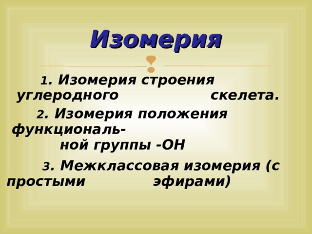 Изомерия  1 . Изомерия строения углеродного скелета.  2 . Изомерия положения функциональ-  ной группы -ОН  3 . Межклассовая изомерия (с простыми эфирами)  