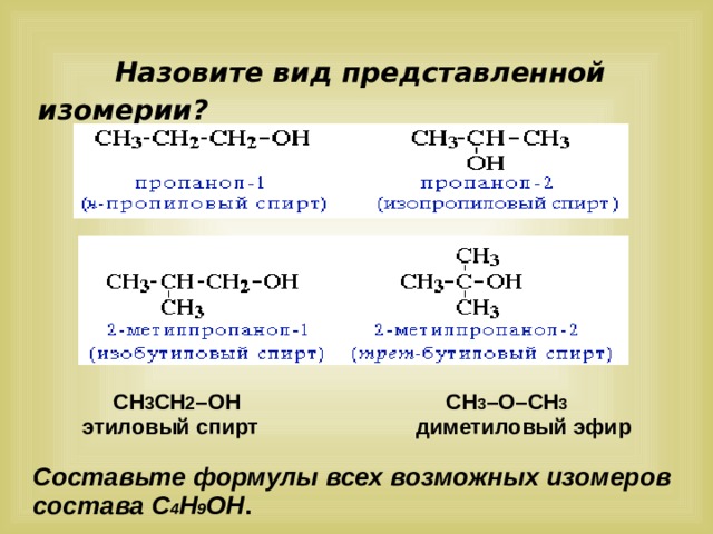  Назовите вид представленной изомерии?    СН 3 CH 2 –OH CH 3 –O–CH 3  этиловый спирт диметиловый эфир  Составьте формулы всех возможных изомеров состава С 4 Н 9 ОН .  