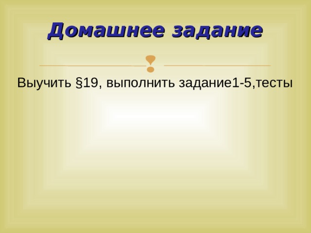 Домашнее задание Выучить §19, выполнить задание1-5,тесты 