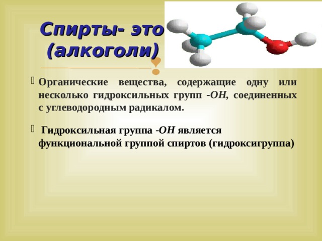  Спирты- это  (алкоголи) Органические вещества, содержащие одну или несколько гидроксильных групп -ОН, соединенных с углеводородным радикалом.   Гидроксильная группа -ОН является функциональной группой спиртов (гидроксигруппа)  