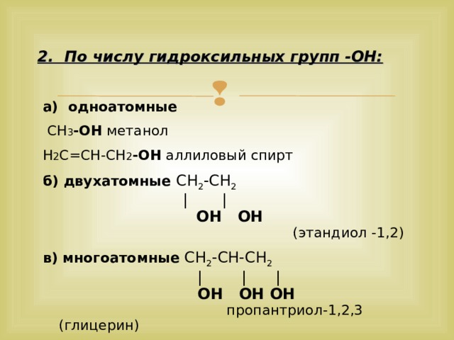 2. По числу гидроксильных групп -ОН:  а) одноатомные  СН 3 -ОН метанол Н 2 С=СН-СН 2 -ОН аллиловый спирт б) двухатомные CH 2 -CH 2   | |  OH OH  (этандиол -1,2) в) многоатомные CH 2 -CH-CH 2  | | |  OH OH OH  пропантриол-1,2,3 (глицерин) 7 