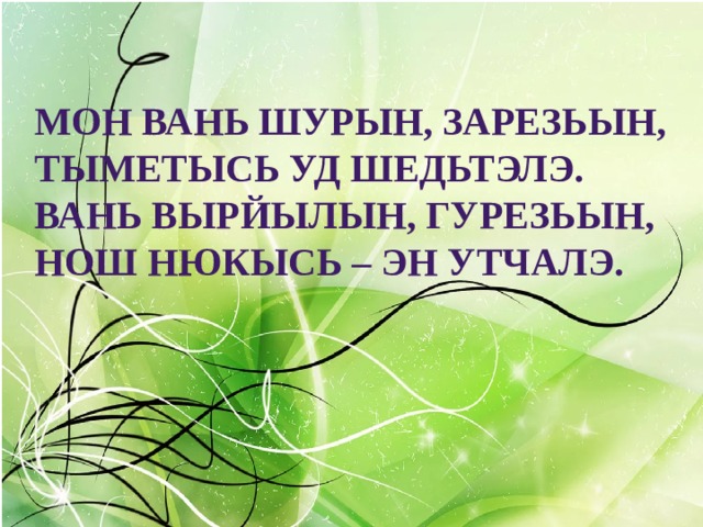 Мон вань шурын, зарезьын, Тыметысь уд шедьтэлэ. Вань вырйылын, гурезьын, Нош нюкысь – эн утчалэ. 