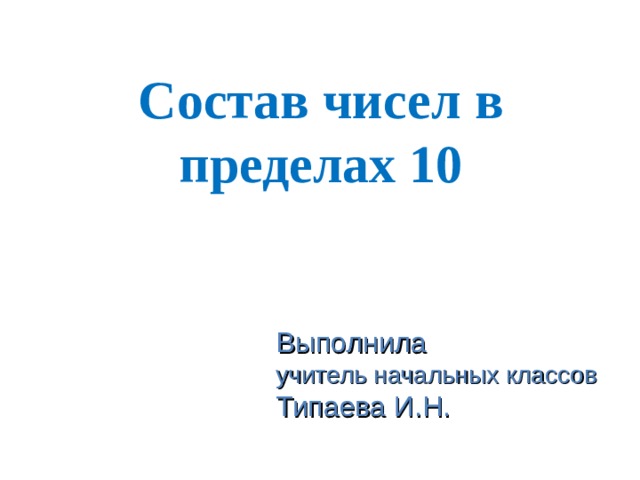 Состав чисел в пределах 10 Выполнила учитель начальных классов Типаева И.Н. 