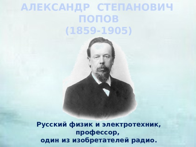 АЛЕКСАНДР СТЕПАНОВИЧ ПОПОВ (1859-1905) Русский физик и электротехник, профессор, один из изобретателей радио. 