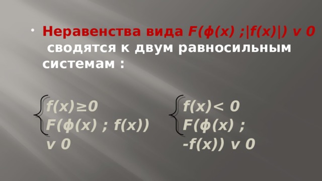 Неравенства вида F ( ϕ (x) ; | f(x) | ) v 0  сводятся к двум равносильным системам :   f(x) ≥ 0  F( ϕ (x) ; f(x)) v 0 f(x)  0  F( ϕ (x) ; -f(x)) v 0 
