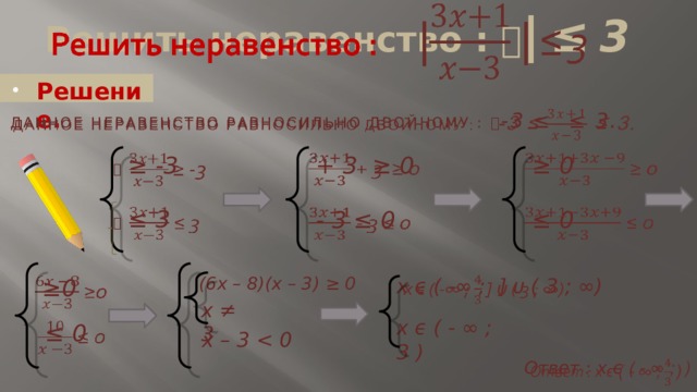 Решить неравенство :  |  ≤  3     Решение. Данное неравенство равносильно двойному :  -3 ≤ ≤ 3.     ≥ 0    + 3 ≥ 0    ≥ -3    ≤ 3   ≤ 0    - 3 ≤ 0 (6x – 8)(x – 3) ≥ 0 ≥ 0     x ϵ ( -∞ ; ] ᴜ ( 3 ; ∞) x ≠ 3 x ϵ ( - ∞ ; 3 )   ≤ 0 x – 3    Ответ : x ϵ ( - ∞ ;  ) 