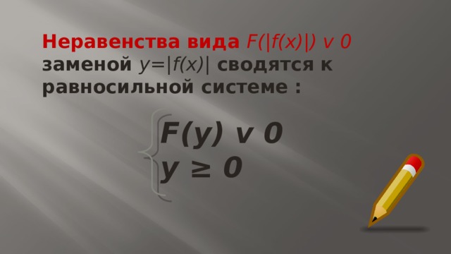 Неравенства вида F(|f(x)|) v 0  заменой y=|f(x)| сводятся к равносильной системе : F(y) v 0  y ≥ 0   