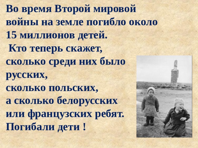 Во время Второй мировой войны на земле погибло около 15 миллионов детей.  Кто теперь скажет, сколько среди них было русских, сколько польских, а сколько белорусских или французских ребят. Погибали дети ! 