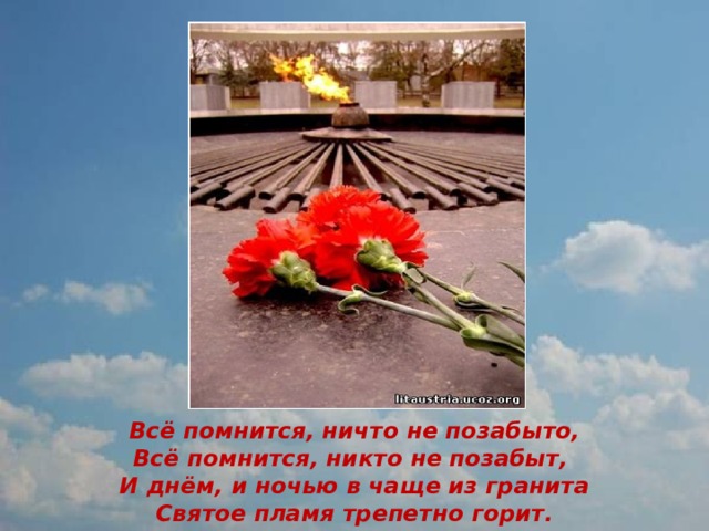                   Всё помнится, ничто не позабыто,  Всё помнится, никто не позабыт,  И днём, и ночью в чаще из гранита  Святое пламя трепетно горит. 