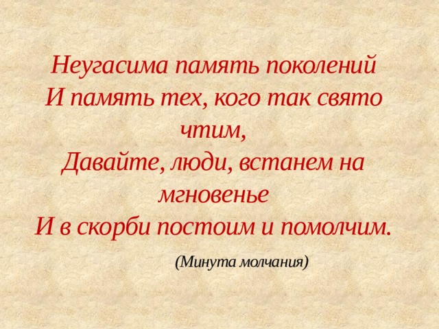  Неугасима память поколений  И память тех, кого так свято чтим,  Давайте, люди, встанем на мгновенье  И в скорби постоим и помолчим.   (Минута молчания)   